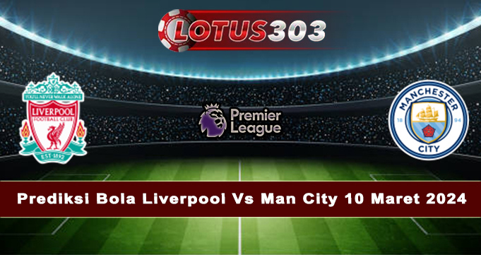 Prediksi Bola Liverpool Vs Man City 10 Maret 2024