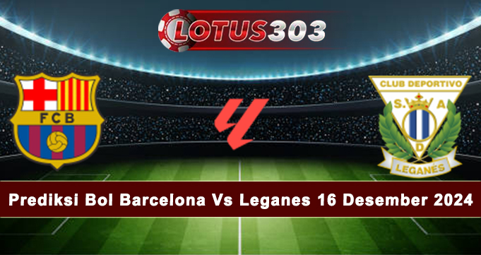 Prediksi Bola Barcelona Vs Leganes 16 Desember 2024