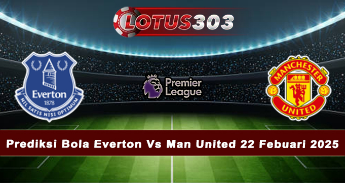 Prediksi Bola Everton Vs Man United 22 Febuari 2025