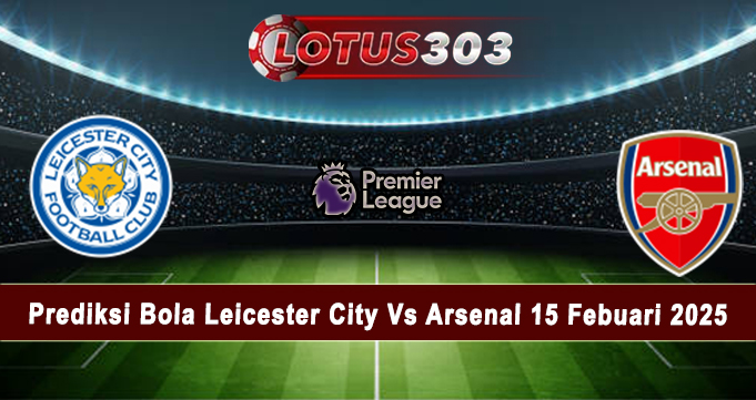 Prediksi Bola Leicester City Vs Arsenal 15 Febuari 2025