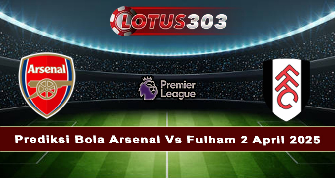 Prediksi Bola Arsenal Vs Fulham 2 April 2025
