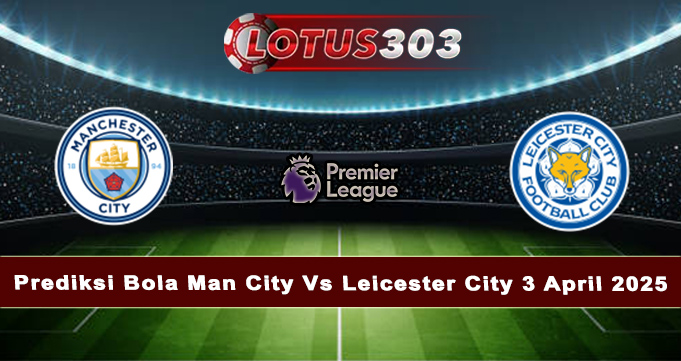 Prediksi Bola Man City Vs Leicester City 3 April 2025