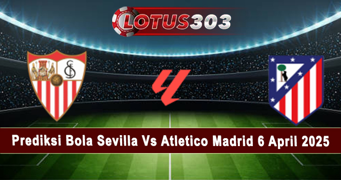 Prediksi Bola Sevilla Vs Atletico Madrid 6 April 2025