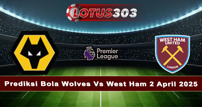 Prediksi Bola Wolves Vs West Ham 2 April 2025