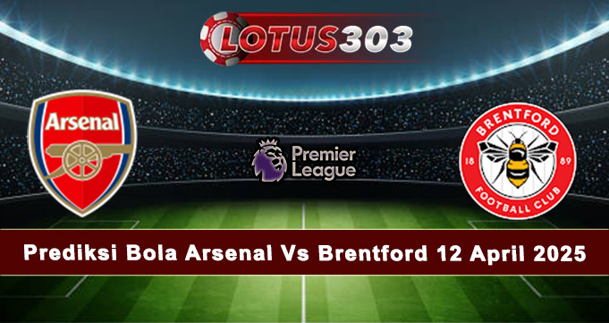 Prediksi Bola Arsenal Vs Brentford 12 April 2025