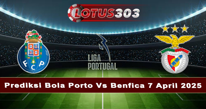 Prediksi Bola Porto Vs Benfica 7 April 2025