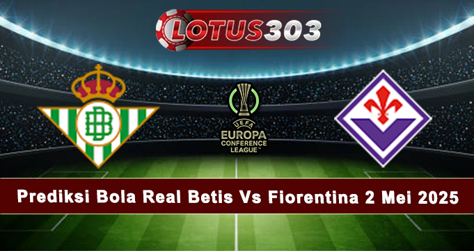 Prediksi Bola Real Betis Vs Fiorentina 2 Mei 2025