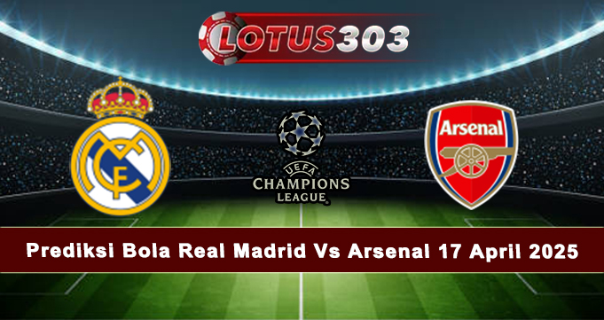 Prediksi Bola Real Madrid Vs Arsenal 17 April 2025