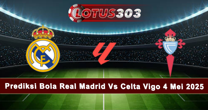Prediksi Bola Real Madrid Vs Celta Vigo 4 Mei 2025
