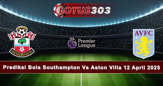 Prediksi Bola Southampton Vs Aston Villa 12 April 2025