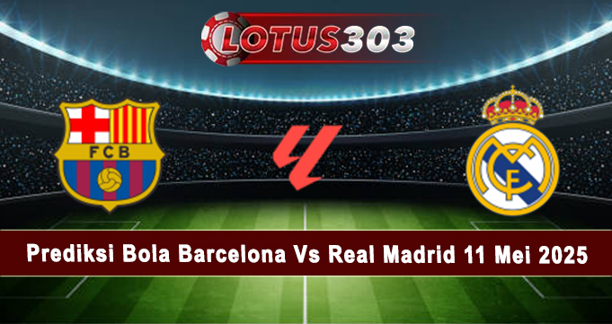 Prediksi Bola Barcelona Vs Real Madrid 11 Mei 2025