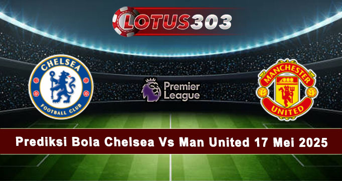 Prediksi Bola Chelsea Vs Man United 17 Mei 2025