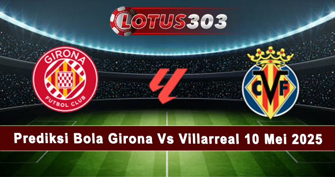 Prediksi Bola Girona Vs Villarreal 10 Mei 2025