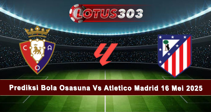 Prediksi Bola Osasuna Vs Atletico Madrid 16 Mei 2025